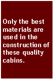 Text Box: Only the best materials are used in the construction of these quality cabins.